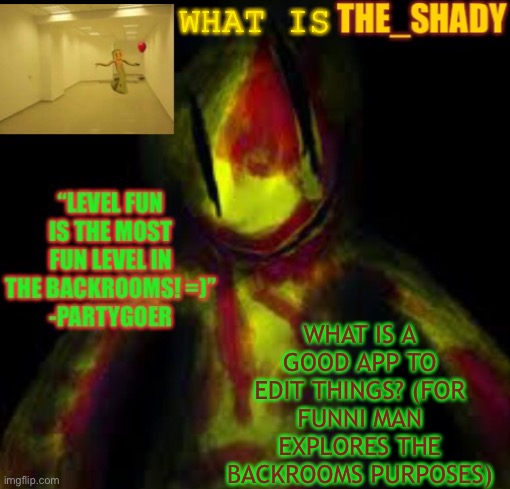 The_shady fun temp | WHAT IS; WHAT IS A GOOD APP TO EDIT THINGS? (FOR FUNNI MAN EXPLORES THE BACKROOMS PURPOSES) | image tagged in the_shady fun temp | made w/ Imgflip meme maker