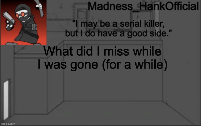 MadnessHank_Official’s announcement | What did I miss while I was gone (for a while) | image tagged in madnesshank_official s announcement | made w/ Imgflip meme maker