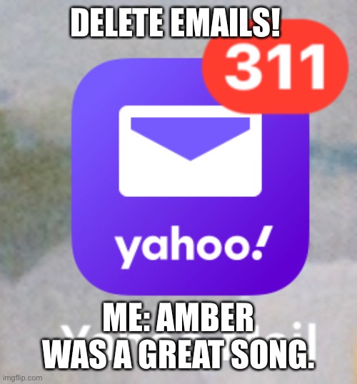 311 Emails! | DELETE EMAILS! ME: AMBER WAS A GREAT SONG. | image tagged in 311,email | made w/ Imgflip meme maker