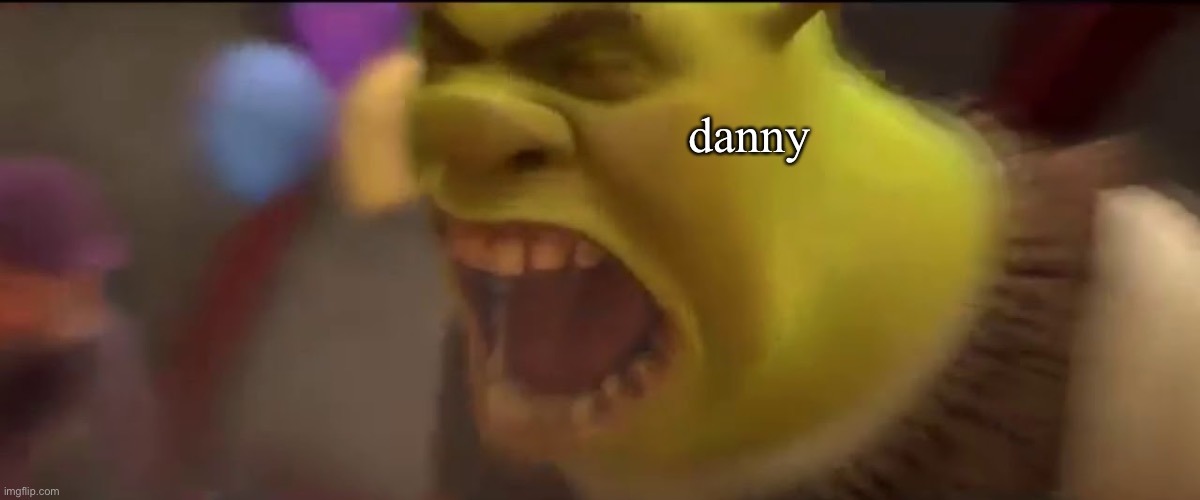 Shrek Screaming | danny | image tagged in shrek screaming | made w/ Imgflip meme maker