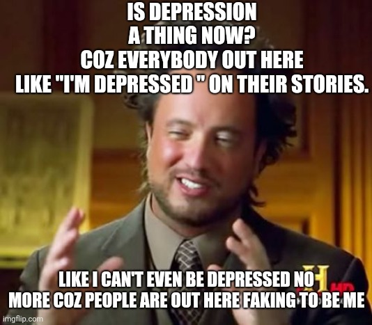 Sucks to be depressed | IS DEPRESSION A THING NOW?
COZ EVERYBODY OUT HERE LIKE "I'M DEPRESSED " ON THEIR STORIES. LIKE I CAN'T EVEN BE DEPRESSED NO MORE COZ PEOPLE ARE OUT HERE FAKING TO BE ME | image tagged in memes,ancient aliens | made w/ Imgflip meme maker