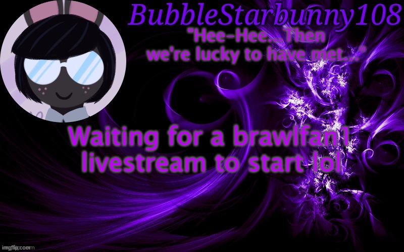 Bubblestarbunny108 template | Waiting for a brawlfan1 livestream to start lol | image tagged in bubblestarbunny108 template | made w/ Imgflip meme maker