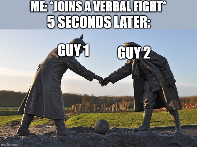 CAN happen, not always certain. when it does happen, it's always good | ME: *JOINS A VERBAL FIGHT*; 5 SECONDS LATER:; GUY 1; GUY 2 | image tagged in truce declared | made w/ Imgflip meme maker