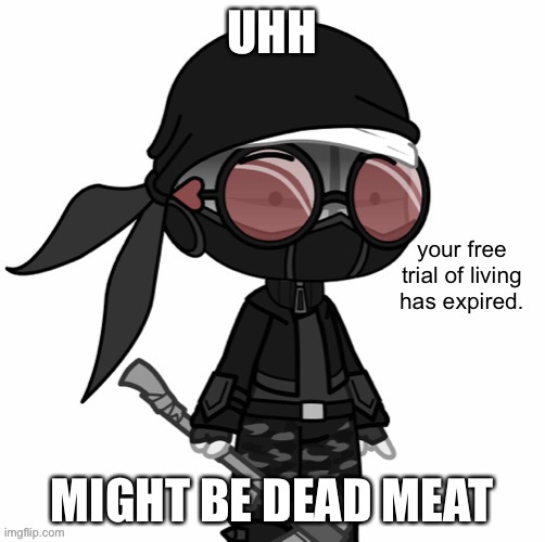 Your Free Trial Of Living Has Expired | UHH; MIGHT BE DEAD MEAT | image tagged in your free trial of living has expired | made w/ Imgflip meme maker