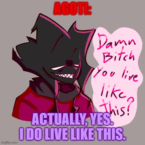 so true. | AGOTI:; ACTUALLY, YES. I DO LIVE LIKE THIS. | image tagged in bruh | made w/ Imgflip meme maker