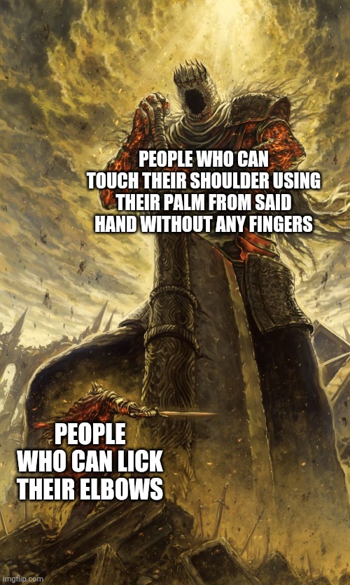 You can just slap your shoulder, but I mean holding on to it. |  PEOPLE WHO CAN TOUCH THEIR SHOULDER USING THEIR PALM FROM SAID HAND WITHOUT ANY FINGERS; PEOPLE WHO CAN LICK THEIR ELBOWS | image tagged in yhorm dark souls | made w/ Imgflip meme maker