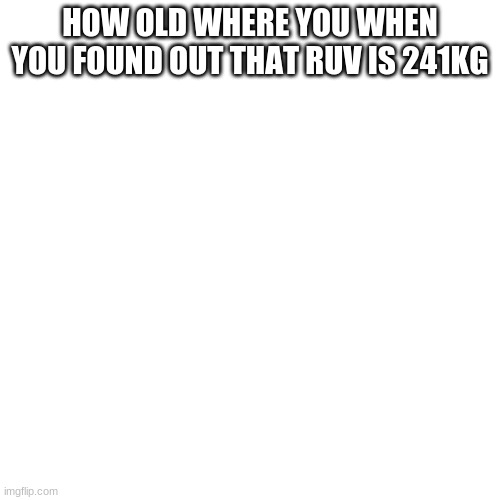 thats 531 pounds | HOW OLD WHERE YOU WHEN YOU FOUND OUT THAT RUV IS 241KG | image tagged in memes,blank transparent square | made w/ Imgflip meme maker