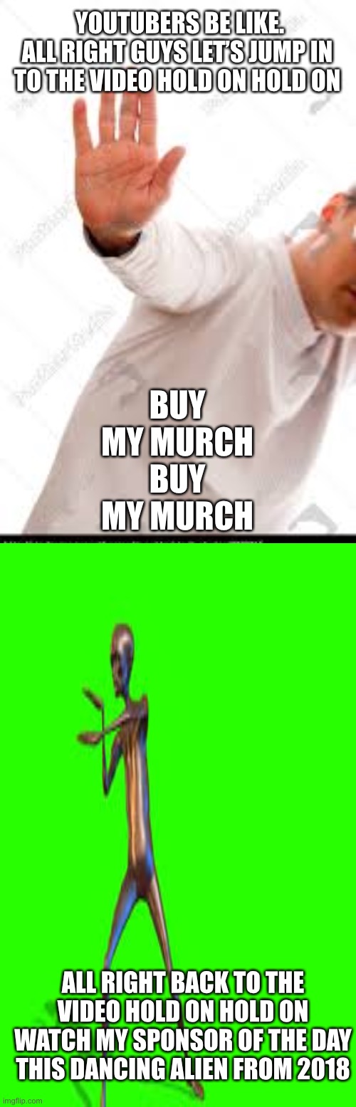 Youtubers be like | YOUTUBERS BE LIKE. ALL RIGHT GUYS LET’S JUMP IN TO THE VIDEO HOLD ON HOLD ON; BUY MY MURCH BUY MY MURCH; ALL RIGHT BACK TO THE VIDEO HOLD ON HOLD ON WATCH MY SPONSOR OF THE DAY THIS DANCING ALIEN FROM 2018 | image tagged in youtube | made w/ Imgflip meme maker