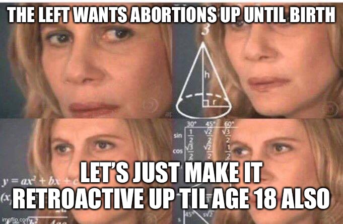 Math lady/Confused lady | THE LEFT WANTS ABORTIONS UP UNTIL BIRTH LET’S JUST MAKE IT RETROACTIVE UP TIL AGE 18 ALSO | image tagged in math lady/confused lady | made w/ Imgflip meme maker