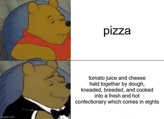 Image Title | pizza; tomato juice and cheese held together by dough, kneaded, breaded, and cooked into a fresh and hot confectionary which comes in eights | image tagged in memes,tuxedo winnie the pooh | made w/ Imgflip meme maker
