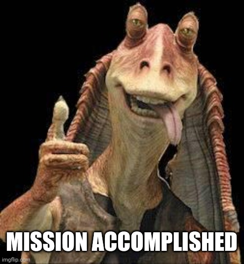 Jar Jar Binks | MISSION ACCOMPLISHED | image tagged in jar jar binks | made w/ Imgflip meme maker