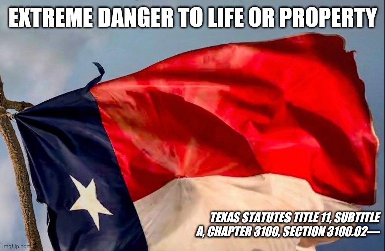 Texas | EXTREME DANGER TO LIFE OR PROPERTY; TEXAS STATUTES TITLE 11, SUBTITLE A, CHAPTER 3100, SECTION 3100.02— | image tagged in politics | made w/ Imgflip meme maker