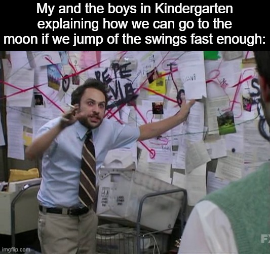 Kindergarten was a wild year (Wow look, an actual meme in this stream) | My and the boys in Kindergarten explaining how we can go to the moon if we jump of the swings fast enough: | image tagged in charlie conspiracy always sunny in philidelphia,memes,funny,fun,we are smort,we know romket sciemce | made w/ Imgflip meme maker