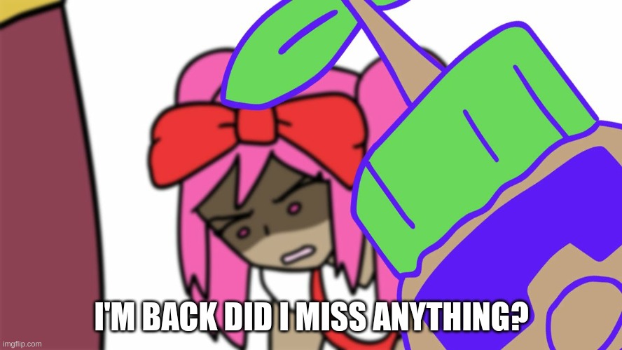 jdjdjfnbjdnfkebvkbgfkdbvmdnfkfbf | I'M BACK DID I MISS ANYTHING? | image tagged in jdjdjfnbjdnfkebvkbgfkdbvmdnfkfbf | made w/ Imgflip meme maker
