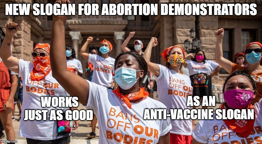 Our Body, Our Choice | NEW SLOGAN FOR ABORTION DEMONSTRATORS; AS AN ANTI-VACCINE SLOGAN; WORKS JUST AS GOOD | image tagged in liberals,vaccine,covid-19,democrats,supreme court | made w/ Imgflip meme maker