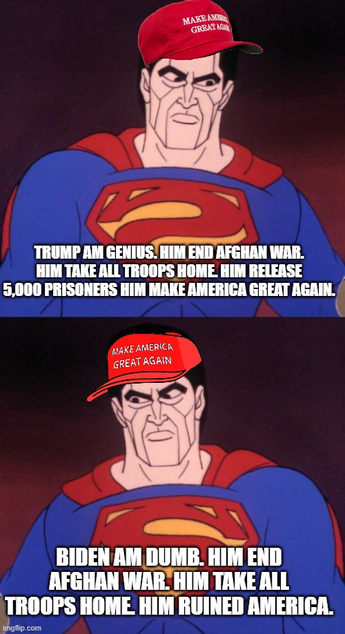 Meanwhile, back in the Hall of MAGA | TRUMP AM GENIUS. HIM END AFGHAN WAR. HIM TAKE ALL TROOPS HOME. HIM RELEASE 5,000 PRISONERS HIM MAKE AMERICA GREAT AGAIN. BIDEN AM DUMB. HIM END AFGHAN WAR. HIM TAKE ALL TROOPS HOME. HIM RUINED AMERICA. | image tagged in bizarro | made w/ Imgflip meme maker