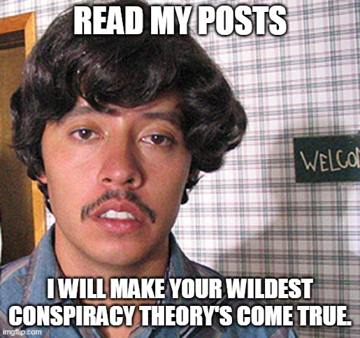 Vote for Pedro  | READ MY POSTS; I WILL MAKE YOUR WILDEST CONSPIRACY THEORY'S COME TRUE. | image tagged in vote for pedro | made w/ Imgflip meme maker