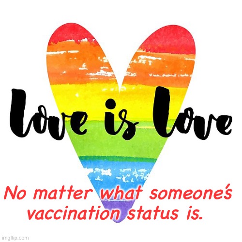 LOVE IS LOVE | No matter what someone’s vaccination status is. | image tagged in love is love,memes,politics lol | made w/ Imgflip meme maker