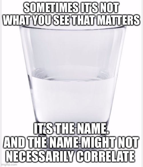Glass of water | SOMETIMES IT’S NOT WHAT YOU SEE THAT MATTERS; IT’S THE NAME. AND THE NAME MIGHT NOT NECESSARILY CORRELATE | image tagged in glass of water | made w/ Imgflip meme maker