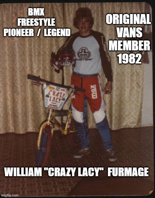 BMX  Pioneer / Legend   William Crazy Lacy Furmage | BMX  FREESTYLE  PIONEER  /  LEGEND; ORIGINAL  VANS  MEMBER  1982; WILLIAM "CRAZY LACY"  FURMAGE | image tagged in furmage,vans,bmxfreestyle,crazylacy,williamfurmage,bmx | made w/ Imgflip meme maker