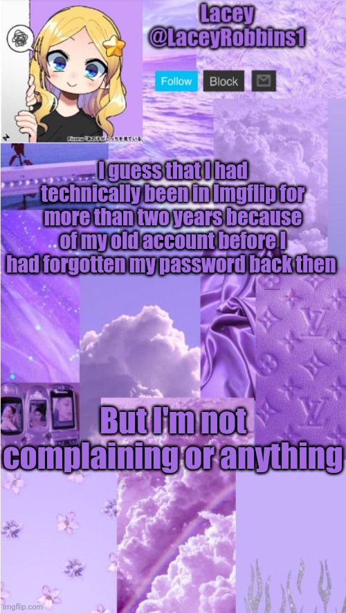 My OG Friends Would Get This | I guess that I had technically been in Imgflip for more than two years because of my old account before I had forgotten my password back then; But I'm not complaining or anything | image tagged in lacey announcement template | made w/ Imgflip meme maker