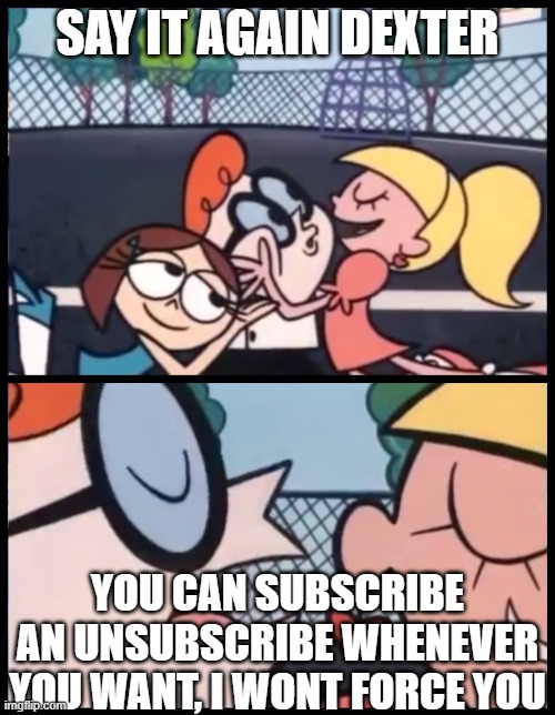 Say it Again, Dexter | SAY IT AGAIN DEXTER; YOU CAN SUBSCRIBE AN UNSUBSCRIBE WHENEVER YOU WANT, I WONT FORCE YOU | image tagged in memes,say it again dexter | made w/ Imgflip meme maker