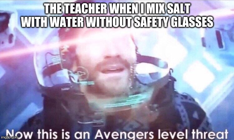 Now this is an avengers level threat | THE TEACHER WHEN I MIX SALT WITH WATER WITHOUT SAFETY GLASSES | image tagged in now this is an avengers level threat | made w/ Imgflip meme maker