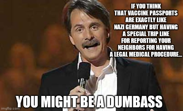 Jeff Foxworthy you might be a redneck | IF YOU THINK THAT VACCINE PASSPORTS ARE EXACTLY LIKE NAZI GERMANY BUT HAVING A SPECIAL TRIP LINE FOR REPORTING YOUR NEIGHBORS FOR HAVING A LEGAL MEDICAL PROCEDURE... YOU MIGHT BE A DUMBASS | image tagged in jeff foxworthy you might be a redneck | made w/ Imgflip meme maker