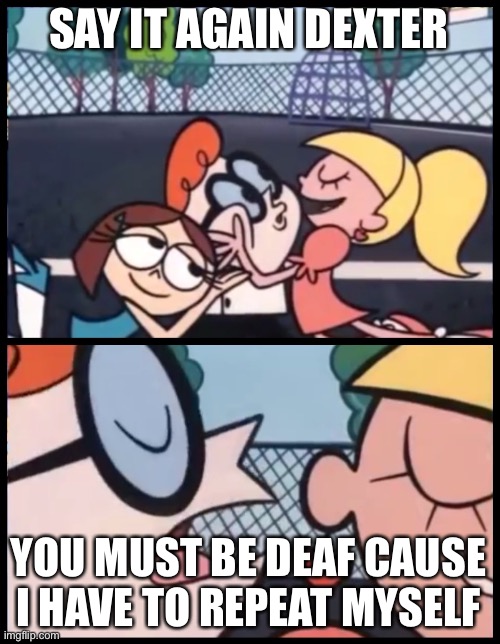 Say it Again, Dexter Meme | SAY IT AGAIN DEXTER YOU MUST BE DEAF CAUSE I HAVE TO REPEAT MYSELF | image tagged in memes,say it again dexter | made w/ Imgflip meme maker