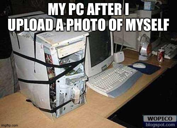 Broken PC | MY PC AFTER I UPLOAD A PHOTO OF MYSELF | image tagged in broken pc | made w/ Imgflip meme maker