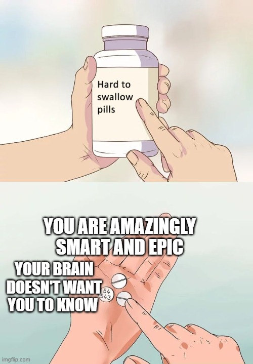 lets open the book of facts!......... ah yes | YOU ARE AMAZINGLY SMART AND EPIC; YOUR BRAIN DOESN'T WANT YOU TO KNOW | image tagged in memes,hard to swallow pills | made w/ Imgflip meme maker