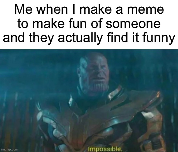 Thanos Impossible | Me when I make a meme to make fun of someone and they actually find it funny | image tagged in thanos impossible | made w/ Imgflip meme maker