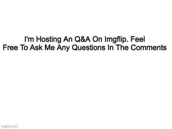 Ask Me Anything | I'm Hosting An Q&A On Imgflip. Feel Free To Ask Me Any Questions In The Comments | image tagged in blank white template | made w/ Imgflip meme maker