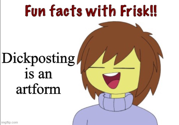 Fun Facts With Frisk!! | Dickposting is an artform | image tagged in fun facts with frisk | made w/ Imgflip meme maker