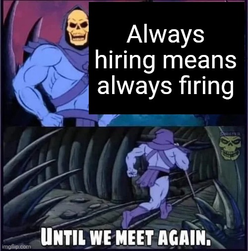 Always hiring means always firing | Always hiring means always firing | image tagged in until we meet again | made w/ Imgflip meme maker