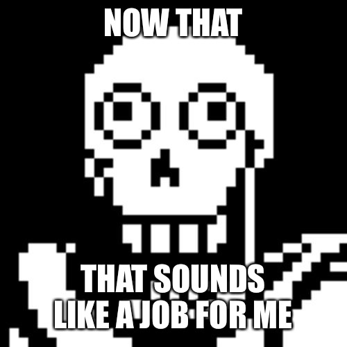 Papyrus Undertale | NOW THAT THAT SOUNDS LIKE A JOB FOR ME | image tagged in papyrus undertale | made w/ Imgflip meme maker