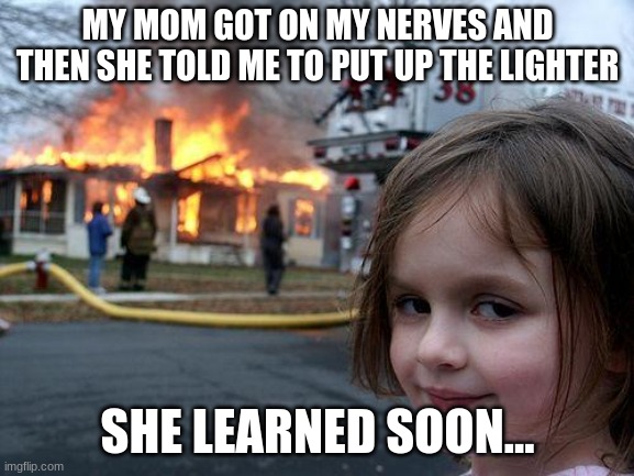 o-o | MY MOM GOT ON MY NERVES AND THEN SHE TOLD ME TO PUT UP THE LIGHTER; SHE LEARNED SOON... | image tagged in memes,disaster girl | made w/ Imgflip meme maker