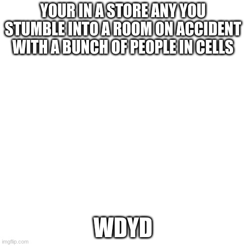 Blank Transparent Square Meme | YOUR IN A STORE ANY YOU STUMBLE INTO A ROOM ON ACCIDENT WITH A BUNCH OF PEOPLE IN CELLS; WDYD | image tagged in memes,blank transparent square | made w/ Imgflip meme maker