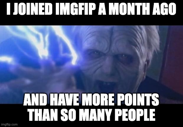POWERRRRRRRRR | I JOINED IMGFIP A MONTH AGO; AND HAVE MORE POINTS THAN SO MANY PEOPLE | image tagged in darth sidious unlimited power | made w/ Imgflip meme maker