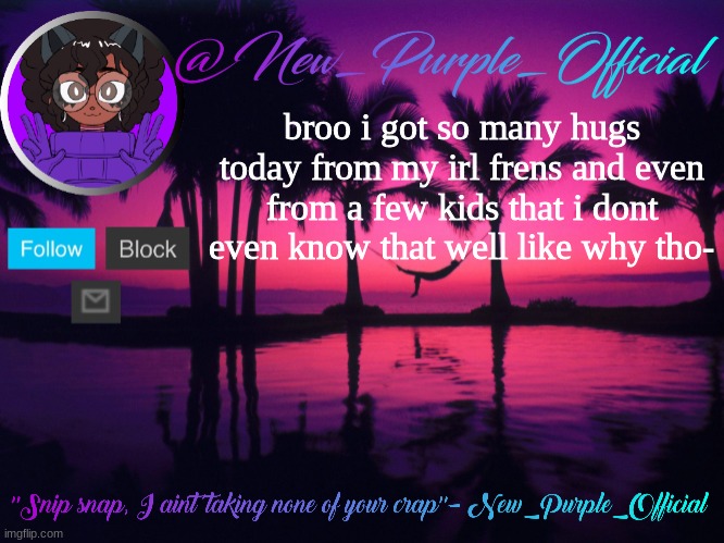 Purple's announcement temp 3 | broo i got so many hugs today from my irl frens and even from a few kids that i dont even know that well like why tho- | image tagged in purple's announcement temp 3 | made w/ Imgflip meme maker