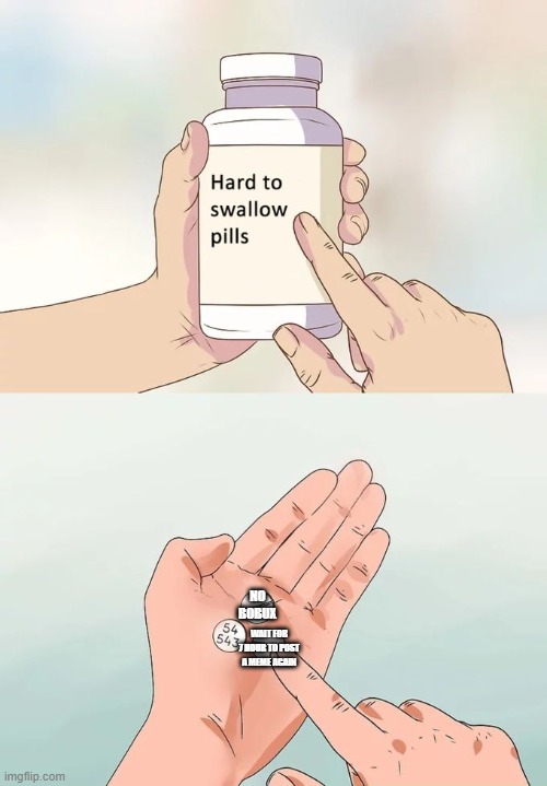 Hard To Swallow Pills Meme | NO BOBUX; WAIT FOR 7 HOUR TO POST A MEME AGAIN | image tagged in memes,hard to swallow pills | made w/ Imgflip meme maker