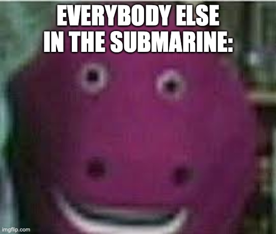 disturbed barney | EVERYBODY ELSE IN THE SUBMARINE: | image tagged in disturbed barney | made w/ Imgflip meme maker