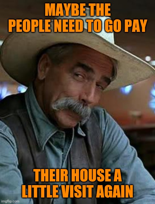 Sam Elliott | MAYBE THE PEOPLE NEED TO GO PAY THEIR HOUSE A LITTLE VISIT AGAIN | image tagged in sam elliott | made w/ Imgflip meme maker