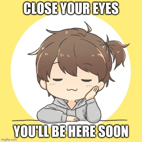 CLOSE YOUR EYES; YOU'LL BE HERE SOON | made w/ Imgflip meme maker