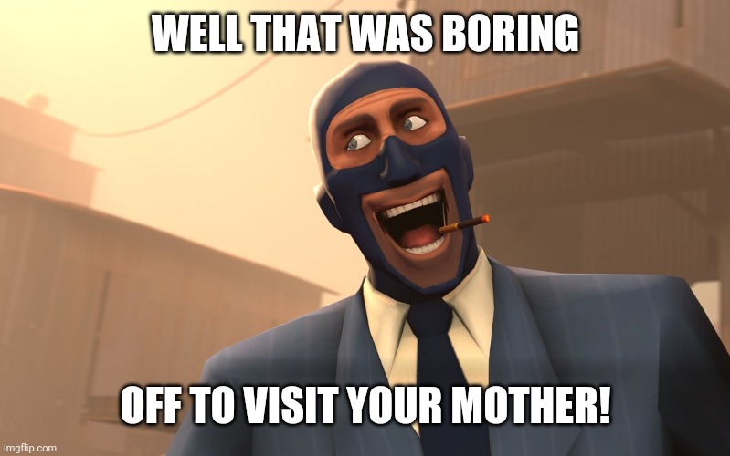 Success Spy (TF2) | WELL THAT WAS BORING OFF TO VISIT YOUR MOTHER! | image tagged in success spy tf2 | made w/ Imgflip meme maker