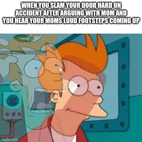 panic | WHEN YOU SLAM YOUR DOOR HARD ON ACCIDENT AFTER ARGUING WITH MOM AND YOU HEAR YOUR MOMS LOUD FOOTSTEPS COMING UP | image tagged in fry,lol,haha,family memes,relatable memes | made w/ Imgflip meme maker