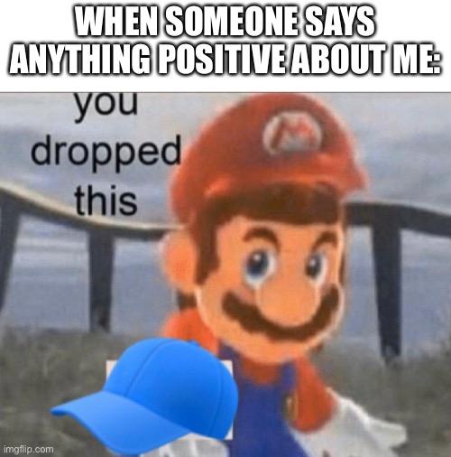 Mario cap | WHEN SOMEONE SAYS ANYTHING POSITIVE ABOUT ME: | image tagged in mario cap | made w/ Imgflip meme maker