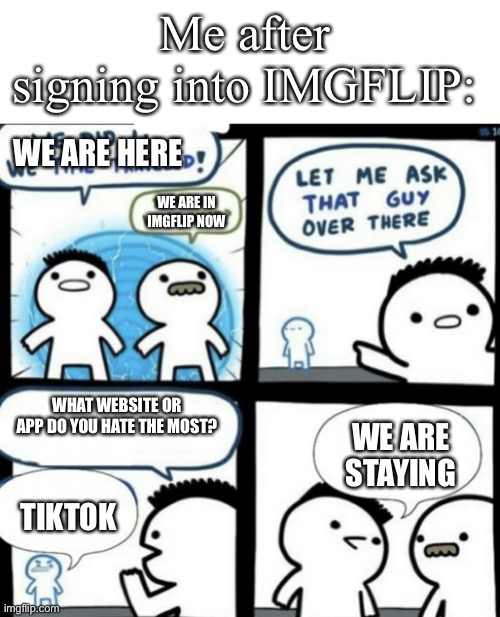We did it | Me after signing into IMGFLIP:; WE ARE HERE; WE ARE IN IMGFLIP NOW; WHAT WEBSITE OR APP DO YOU HATE THE MOST? WE ARE STAYING; TIKTOK | image tagged in we did it we time traveled | made w/ Imgflip meme maker