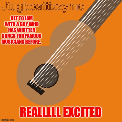 I’m ecstatic | GET TO JAM WITH A GUY WHO HAS WRITTEN SONGS FOR FAMOUS MUSICIANS BEFORE. REALLLLL EXCITED | image tagged in jtugboattizzymo announcement temp,music,musician,excited | made w/ Imgflip meme maker