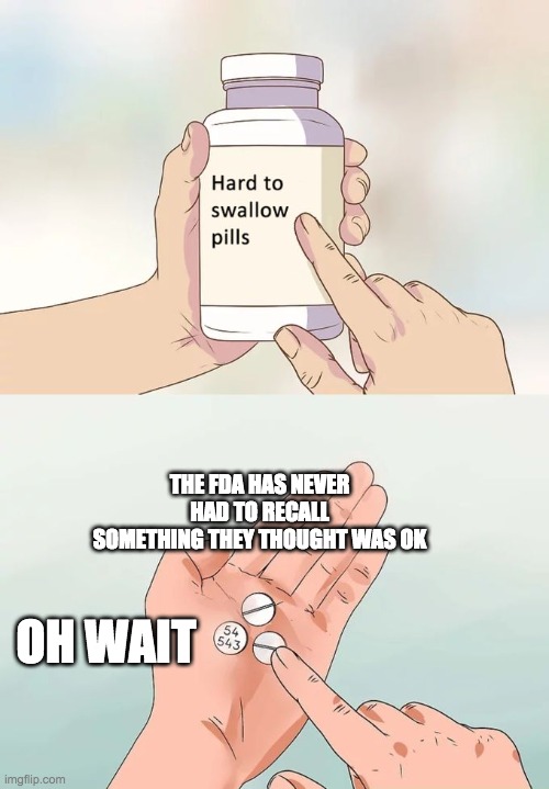 oh wait | THE FDA HAS NEVER HAD TO RECALL SOMETHING THEY THOUGHT WAS OK; OH WAIT | image tagged in memes,hard to swallow pills | made w/ Imgflip meme maker